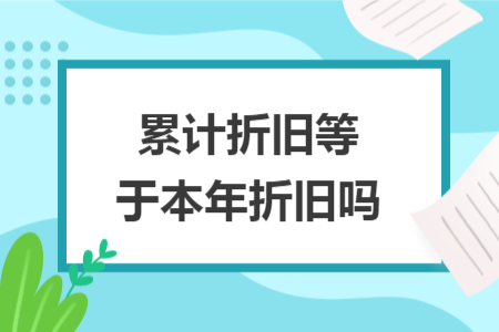 累計折舊等于本年折舊嗎
