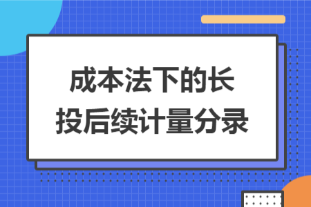 成本法下的長(zhǎng)投后續(xù)計(jì)量分錄