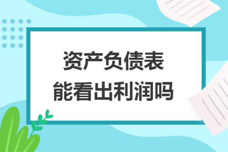 資產(chǎn)負債表能看出利潤嗎