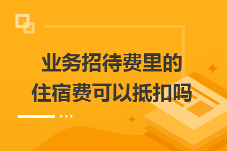 業(yè)務(wù)招待費(fèi)里的住宿費(fèi)可以抵扣嗎