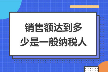 銷(xiāo)售額達(dá)到多少是一般納稅人