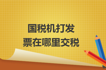 國(guó)稅機(jī)打發(fā)票在哪里交稅