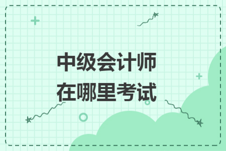 中級(jí)會(huì)計(jì)師在哪里考試