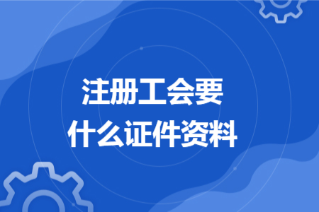 注冊(cè)工會(huì)要什么證件資料