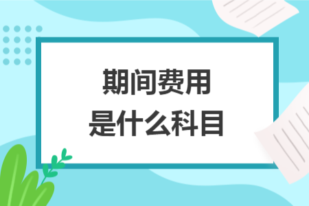 期間費(fèi)用是什么科目