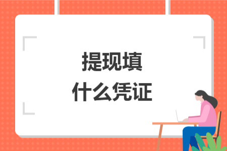 提現(xiàn)填什么憑證 提現(xiàn)填什么憑證