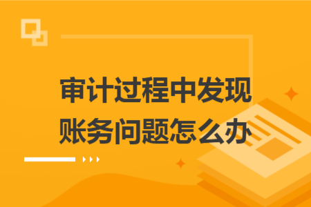 審計(jì)過(guò)程中發(fā)現(xiàn)賬務(wù)問(wèn)題怎么辦