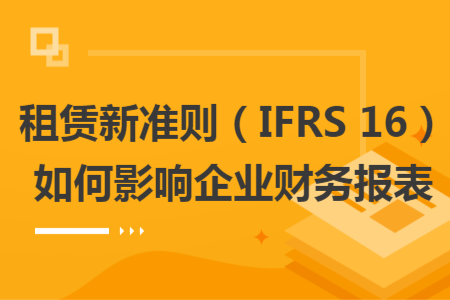 租賃新準(zhǔn)則（IFRS 16）如何影響企業(yè)財(cái)務(wù)報(bào)表