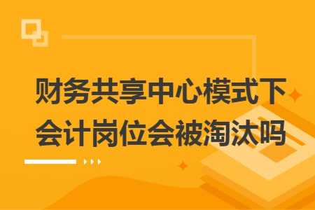 財(cái)務(wù)共享中心模式下會計(jì)崗位會被淘汰嗎