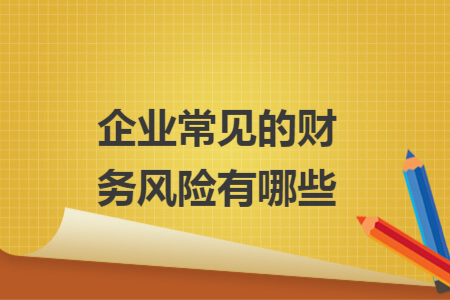 企業(yè)常見(jiàn)的財(cái)務(wù)風(fēng)險(xiǎn)有哪些