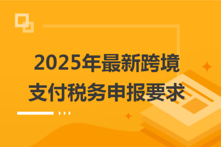 2025年最新跨境支付稅務(wù)申報(bào)要求