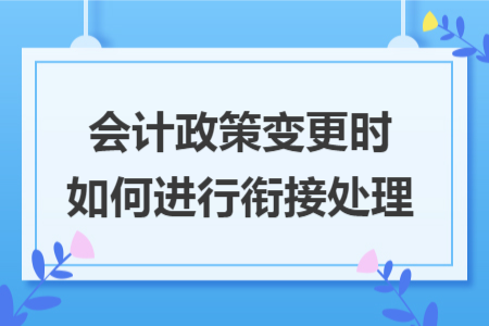 會(huì)計(jì)政策變更時(shí)如何進(jìn)行銜接處理