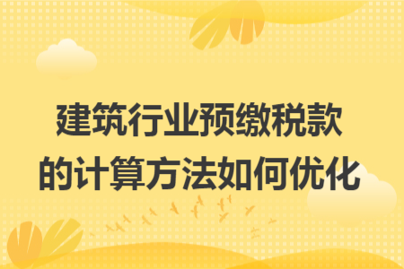 建筑行業(yè)預(yù)繳稅款的計(jì)算方法如何優(yōu)化