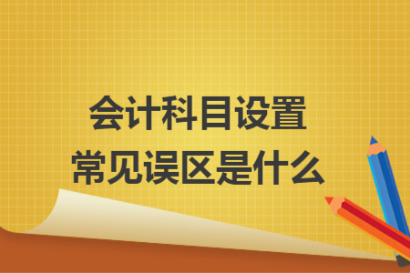 會計科目設(shè)置常見誤區(qū)是什么