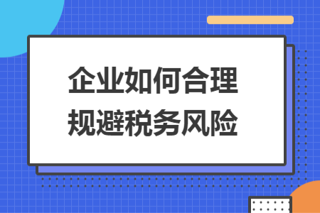 企業(yè)如何合理規(guī)避稅務(wù)風(fēng)險