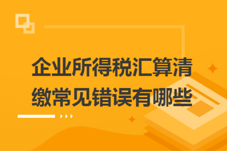 企業(yè)所得稅匯算清繳常見錯(cuò)誤有哪些