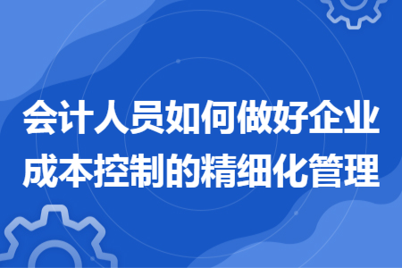 會(huì)計(jì)人員如何做好企業(yè)成本控制的精細(xì)化管理