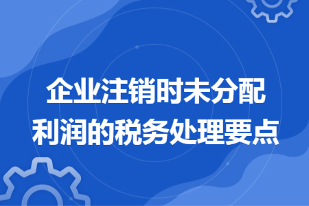 企業(yè)注銷時未分配利潤的稅務(wù)處理要點