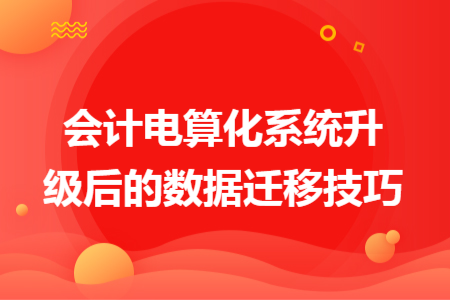 會(huì)計(jì)電算化系統(tǒng)升級(jí)后的數(shù)據(jù)遷移技巧