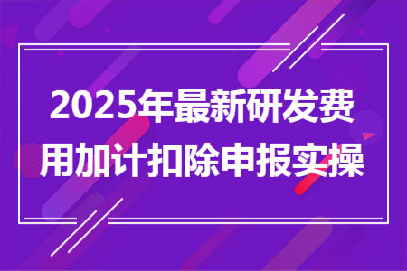 2025年最新研發(fā)費(fèi)用加計扣除申報實(shí)操