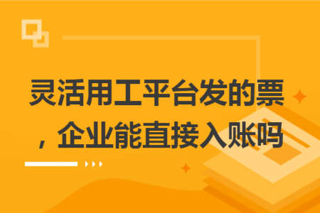 靈活用工平臺發(fā)的票，企業(yè)能直接入賬嗎