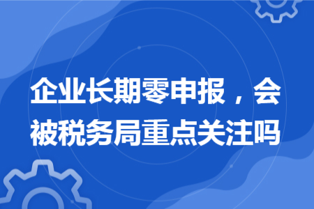 企業(yè)長期零申報，會被稅務局重點關注嗎