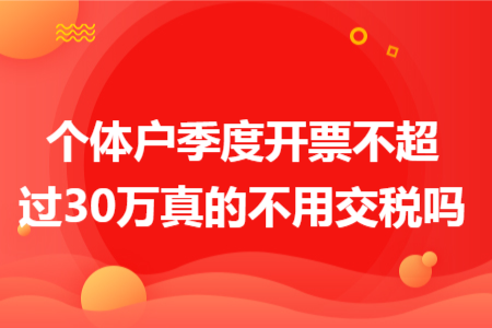 個(gè)體戶(hù)季度開(kāi)票不超過(guò)30萬(wàn)真的不用交稅嗎