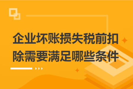 企業(yè)壞賬損失稅前扣除需要滿足哪些條件