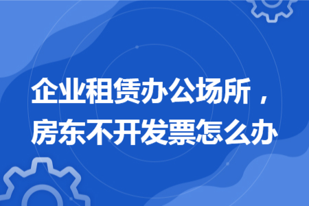 企業(yè)租賃辦公場所，房東不開發(fā)票怎么辦