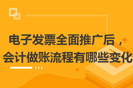 電子發(fā)票全面推廣后，會計做賬流程有哪些變化