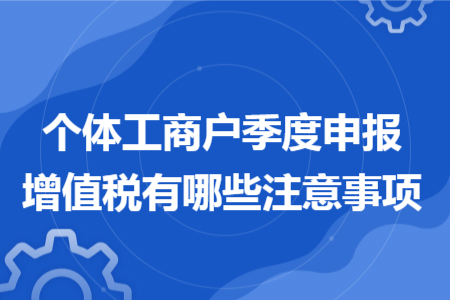 個體工商戶季度申報增值稅有哪些注意事項