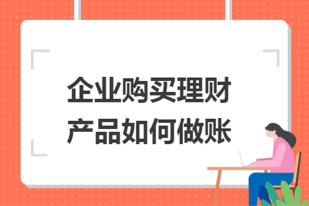 企業(yè)購(gòu)買(mǎi)理財(cái)產(chǎn)品如何做賬
