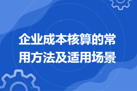 企業(yè)成本核算的常用方法及適用場(chǎng)景