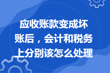 應(yīng)收賬款變成壞賬后，會(huì)計(jì)和稅務(wù)上分別該怎么處理