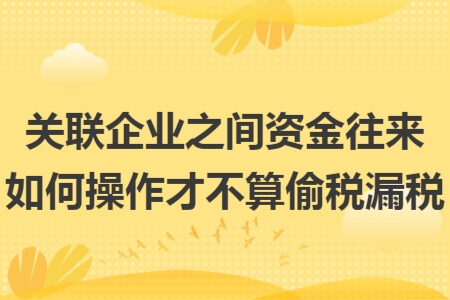 關(guān)聯(lián)企業(yè)之間資金往來(lái)如何操作才不算偷稅漏稅