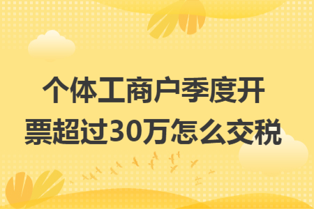 個體工商戶季度開票超過30萬怎么交稅