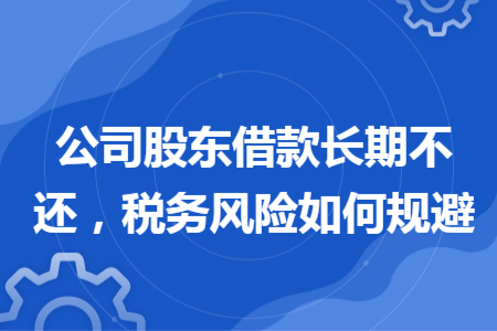 公司股東借款長期不還，稅務風險如何規(guī)避