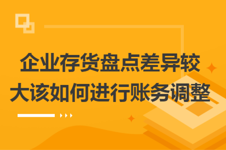 企業(yè)存貨盤點(diǎn)差異較大該如何進(jìn)行賬務(wù)調(diào)整