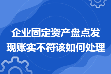 企業(yè)固定資產(chǎn)盤(pán)點(diǎn)發(fā)現(xiàn)賬實(shí)不符該如何處理