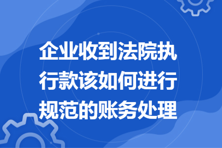 企業(yè)收到法院執(zhí)行款該如何進行規(guī)范的賬務處理