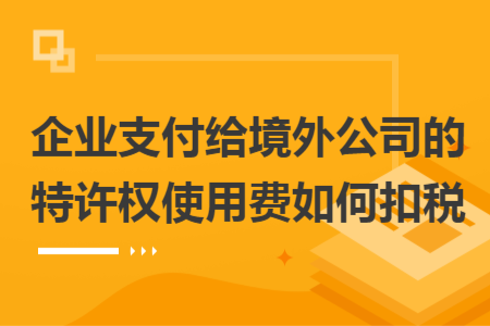 企業(yè)支付給境外公司的特許權使用費如何扣稅