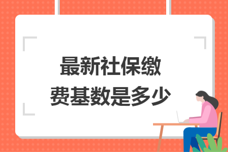 最新社保繳費(fèi)基數(shù)是多少 最新社保繳費(fèi)基數(shù)是多少