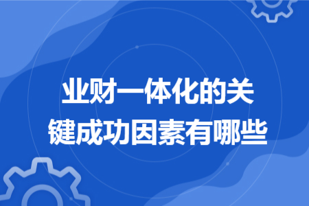 業(yè)財(cái)一體化的關(guān)鍵成功因素有哪些