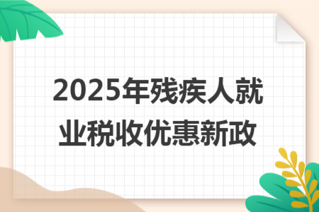 2025年殘疾人就業(yè)稅收優(yōu)惠新政