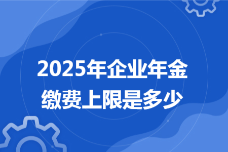 2025年企業(yè)年金繳費(fèi)上限是多少