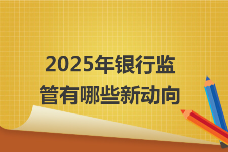 2025年銀行監(jiān)管有哪些新動(dòng)向