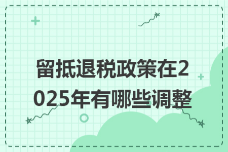 留抵退稅政策在2025年有哪些調整