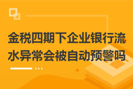 金稅四期下企業(yè)銀行流水異常會(huì)被自動(dòng)預(yù)警嗎