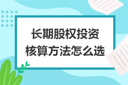 長期股權(quán)投資核算方法怎么選