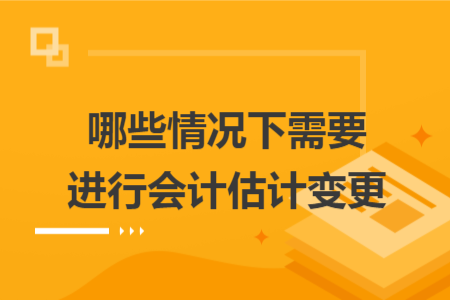 哪些情況下需要進行會計估計變更